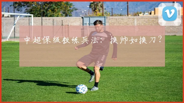 中超保级教练兵法：换帅如换刀？