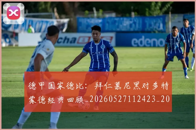 德甲国家德比:拜仁慕尼黑对多特蒙德经典回顾_20260527112423_20260707153732