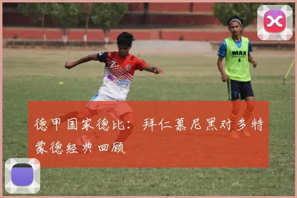 德甲国家德比：拜仁慕尼黑对多特蒙德经典回顾