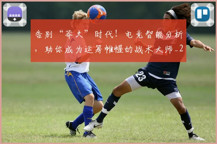 告别“莽夫”时代！电竞智能分析，助你成为运筹帷幄的战术大师_20260704175349