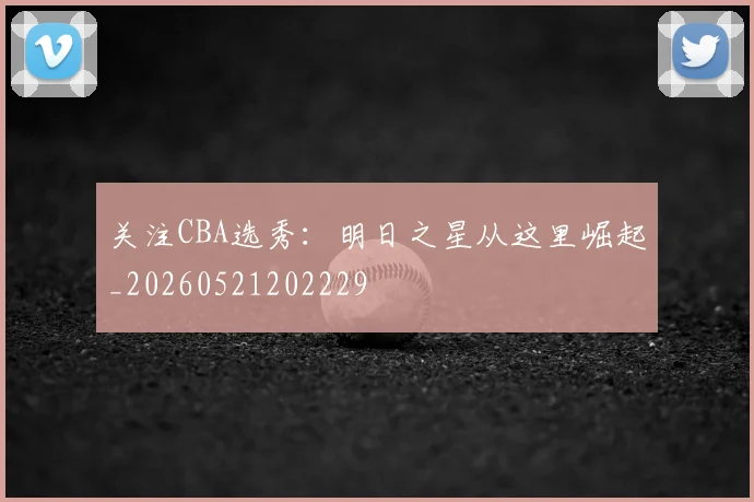 关注CBA选秀:明日之星从这里崛起_20260521202229