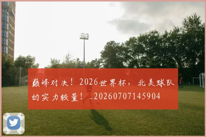 巅峰对决！2026世界杯，北美球队的实力较量！_20260707145904
