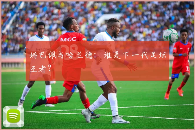 姆巴佩与哈兰德:谁是下一代足坛王者?