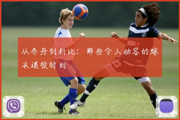 从乔丹到科比：那些令人动容的球衣退役时刻