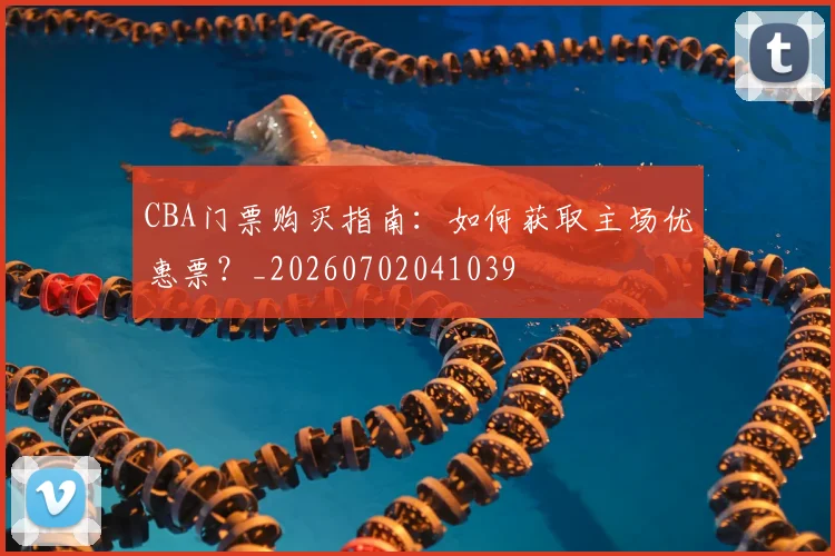 CBA门票购买指南：如何获取主场优惠票？_20260702041039
