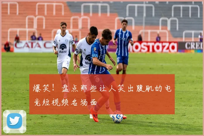 爆笑！盘点那些让人笑出腹肌的电竞短视频名场面