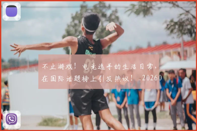 不止游戏！电竞选手的生活日常，在国际话题榜上引发热议！_20260702175238