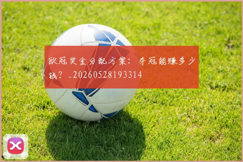 欧冠奖金分配方案：夺冠能赚多少钱？_20260528193314