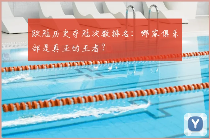 欧冠历史夺冠次数排名:哪家俱乐部是真正的王者?