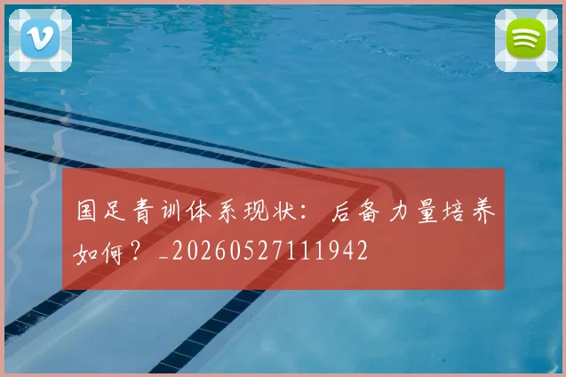 国足青训体系现状：后备力量培养如何？_20260527111942