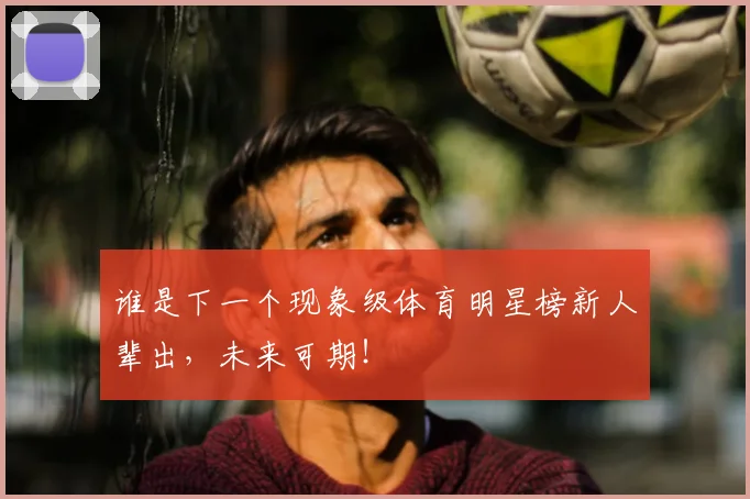 谁是下一个现象级体育明星榜新人辈出，未来可期！