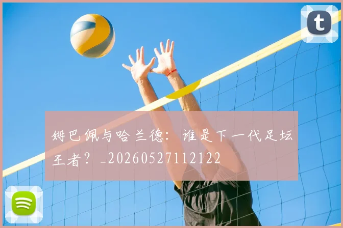 姆巴佩与哈兰德:谁是下一代足坛王者?_20260527112122