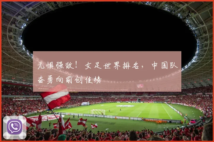 无惧强敌！女足世界排名，中国队奋勇向前创佳绩