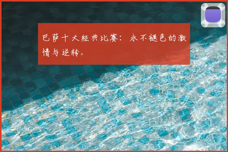 巴萨十大经典比赛：永不褪色的激情与逆转。