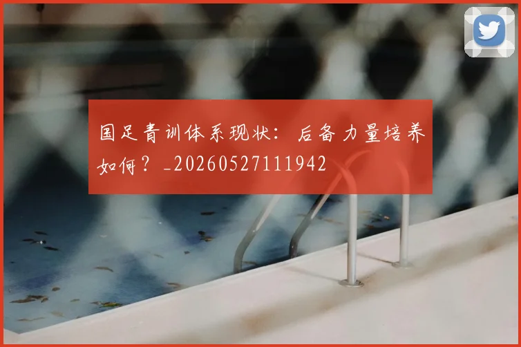 国足青训体系现状：后备力量培养如何？_20260527111942