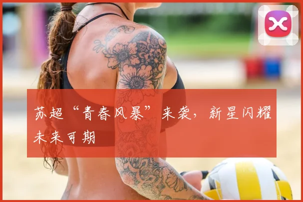 苏超“青春风暴”来袭，新星闪耀未来可期