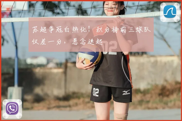 苏超争冠白热化！积分榜前三球队仅差一分，悬念迭起