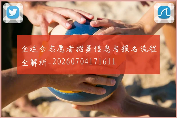 全运会志愿者招募信息与报名流程全解析_20260704171611