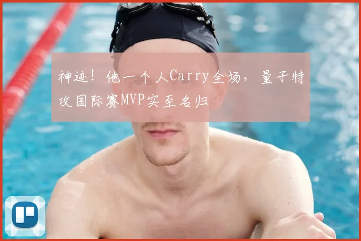 神迹!他一个人Carry全场,量子特攻国际赛MVP实至名归