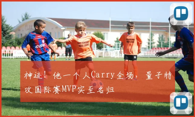 神迹！他一个人Carry全场，量子特攻国际赛MVP实至名归