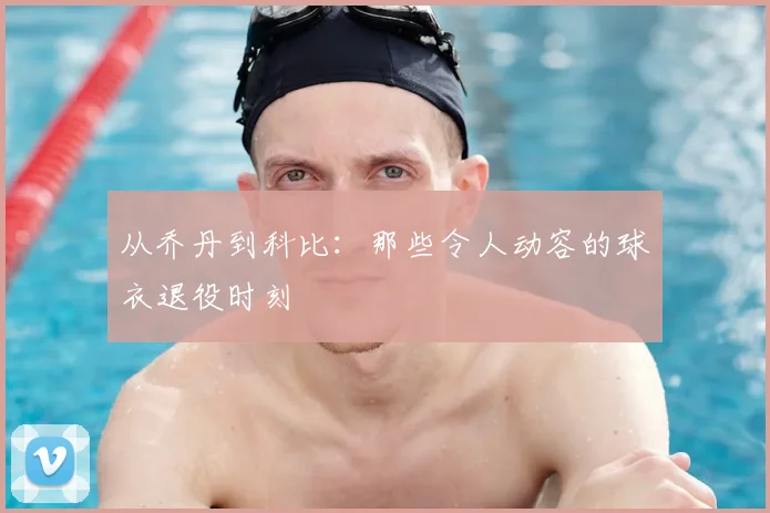 从乔丹到科比：那些令人动容的球衣退役时刻