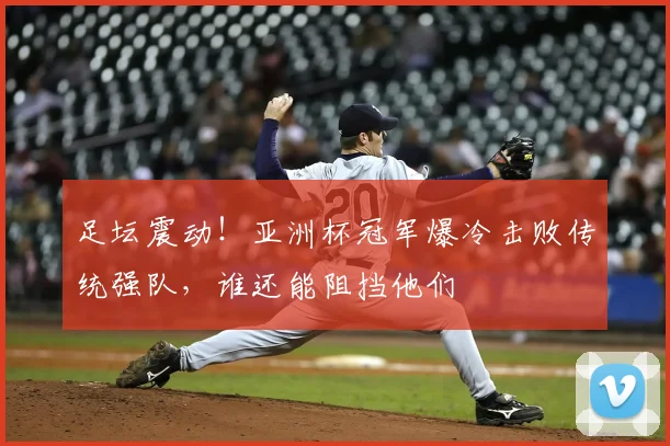 足坛震动！亚洲杯冠军爆冷击败传统强队，谁还能阻挡他们