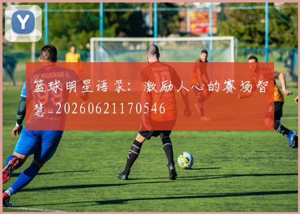 篮球明星语录:激励人心的赛场智慧_20260621170546