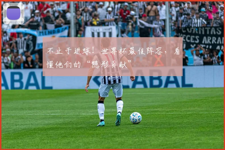 不止于进球！世界杯最佳阵容，看懂他们的“隐形贡献”