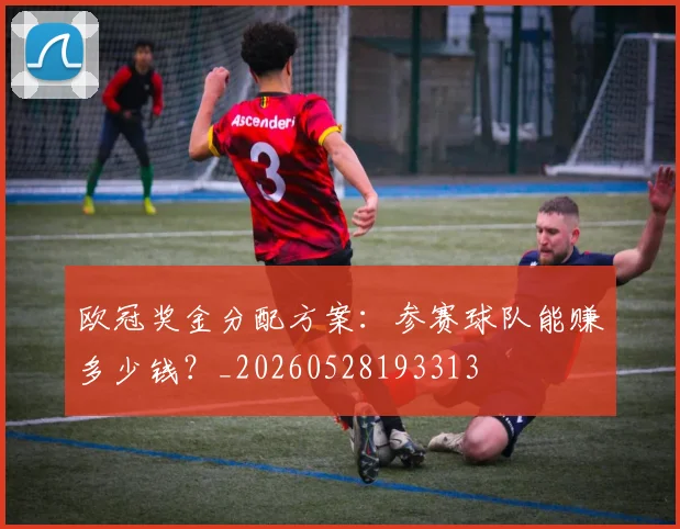 欧冠奖金分配方案：参赛球队能赚多少钱？_20260528193313