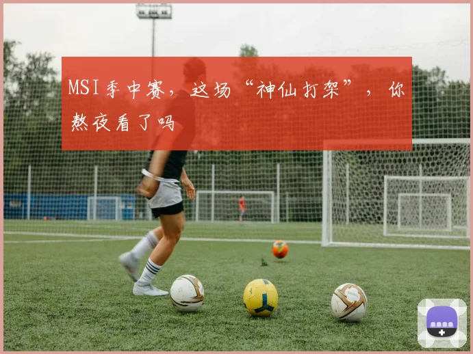 MSI季中赛，这场“神仙打架”，你熬夜看了吗