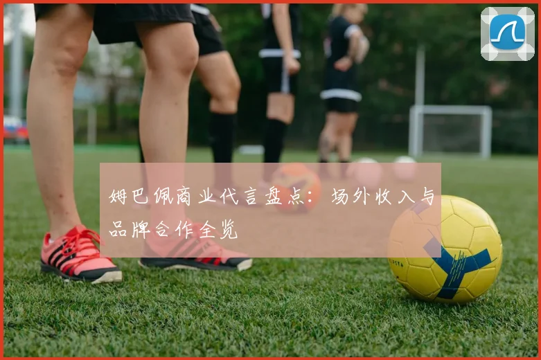 姆巴佩商业代言盘点:场外收入与品牌合作全览
